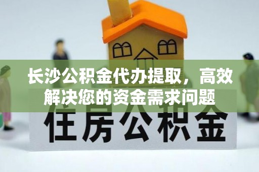 博白长沙公积金代办提取，高效解决您的资金需求问题