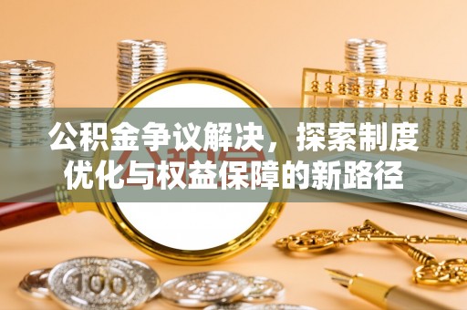 博白公积金争议解决，探索制度优化与权益保障的新路径