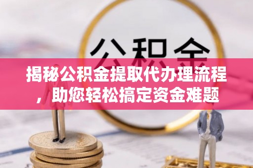 博白揭秘公积金提取代办理流程，助您轻松搞定资金难题