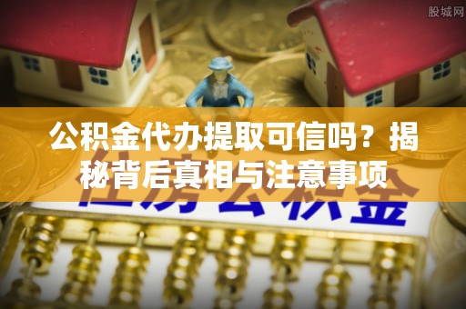 博白公积金代办提取可信吗？揭秘背后真相与注意事项