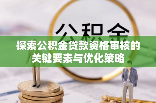 博白探索公积金贷款资格审核的关键要素与优化策略