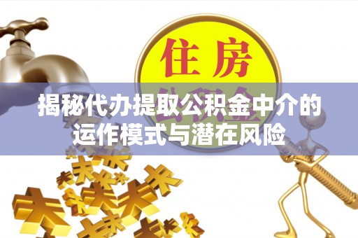 博白揭秘代办提取公积金中介的运作模式与潜在风险