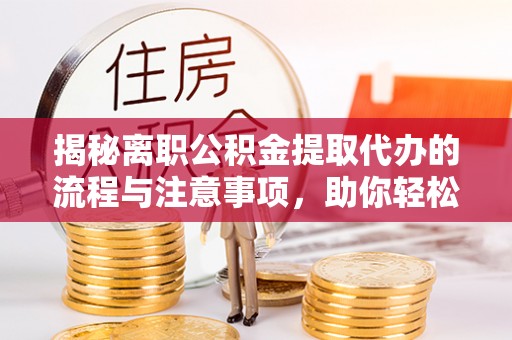 博白揭秘离职公积金提取代办的流程与注意事项，助你轻松拿回属于你的钱！