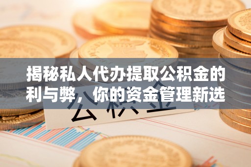 博白揭秘私人代办提取公积金的利与弊，你的资金管理新选择