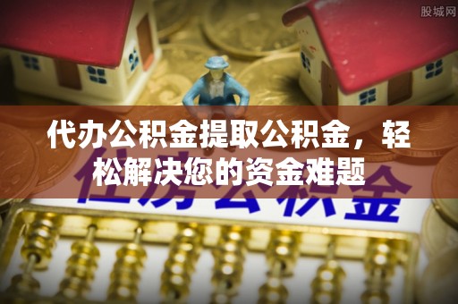 博白代办公积金提取公积金，轻松解决您的资金难题