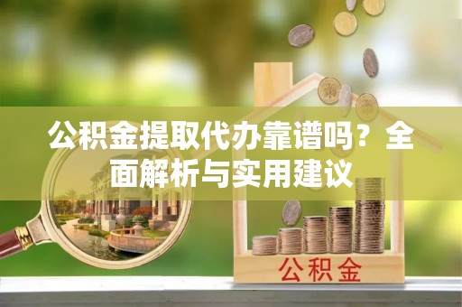 博白公积金提取代办靠谱吗？全面解析与实用建议