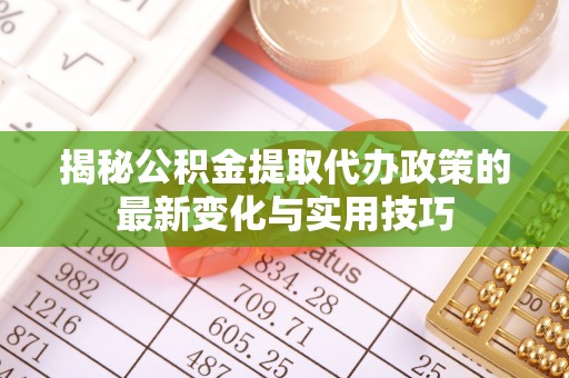 博白揭秘公积金提取代办政策的最新变化与实用技巧