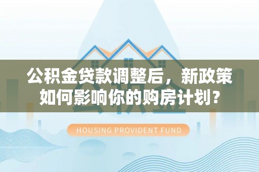 博白公积金贷款调整后，新政策如何影响你的购房计划？