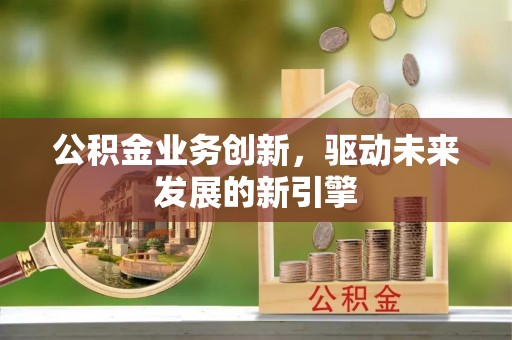 博白公积金业务创新，驱动未来发展的新引擎