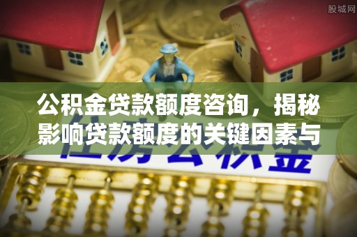 博白公积金贷款额度咨询，揭秘影响贷款额度的关键因素与实用攻略