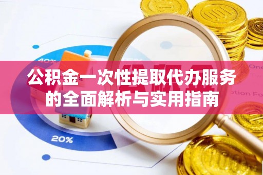 博白公积金一次性提取代办服务的全面解析与实用指南