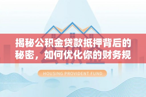 博白揭秘公积金贷款抵押背后的秘密，如何优化你的财务规划