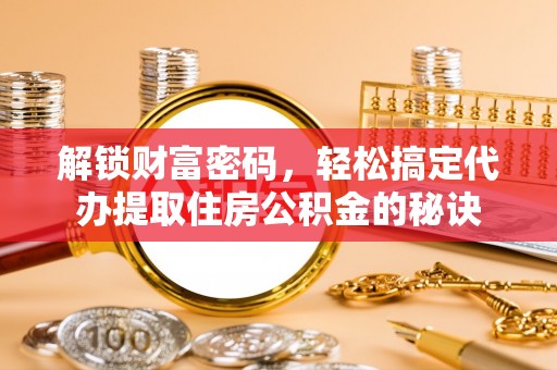 博白解锁财富密码，轻松搞定代办提取住房公积金的秘诀