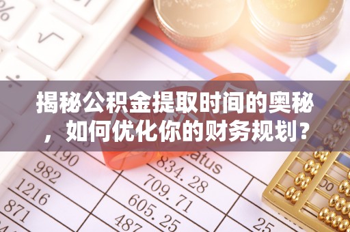 博白揭秘公积金提取时间的奥秘，如何优化你的财务规划？