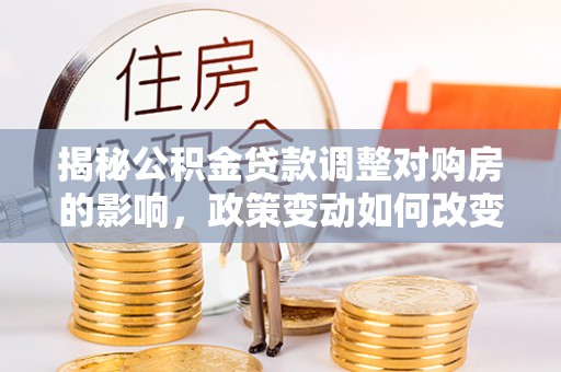 博白揭秘公积金贷款调整对购房的影响，政策变动如何改变你的买房计划