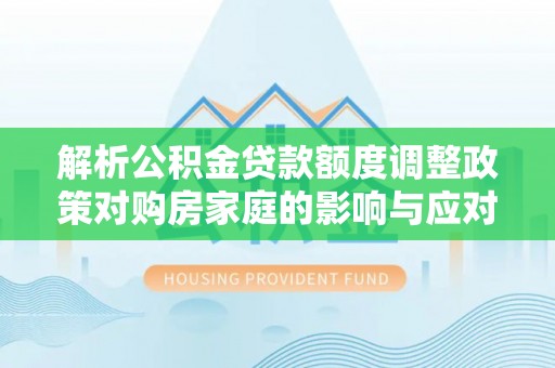 博白解析公积金贷款额度调整政策对购房家庭的影响与应对策略