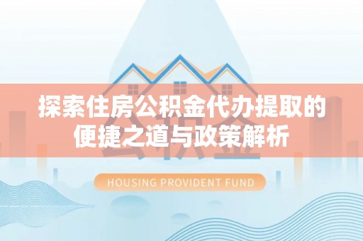 博白探索住房公积金代办提取的便捷之道与政策解析
