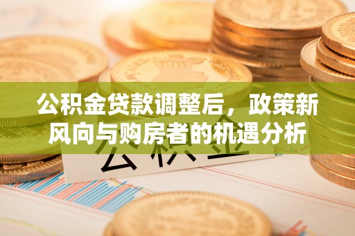 博白公积金贷款调整后，政策新风向与购房者的机遇分析
