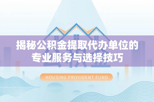 博白揭秘公积金提取代办单位的专业服务与选择技巧