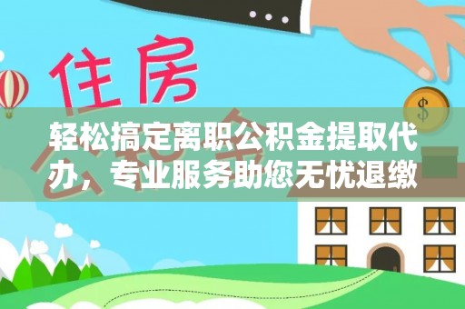 博白轻松搞定离职公积金提取代办，专业服务助您无忧退缴