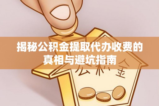 博白揭秘公积金提取代办收费的真相与避坑指南