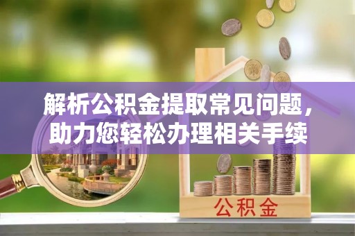 博白解析公积金提取常见问题，助力您轻松办理相关手续