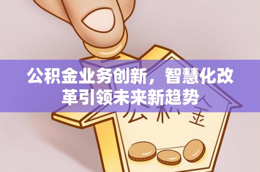 博白公积金业务创新，智慧化改革引领未来新趋势