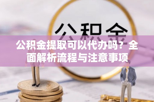 博白公积金提取可以代办吗？全面解析流程与注意事项