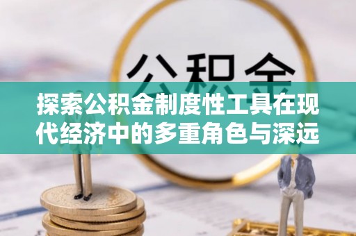 博白探索公积金制度性工具在现代经济中的多重角色与深远影响