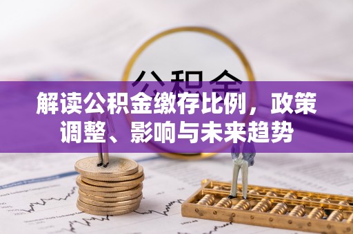 博白解读公积金缴存比例，政策调整、影响与未来趋势
