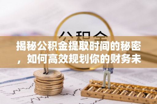 博白揭秘公积金提取时间的秘密，如何高效规划你的财务未来