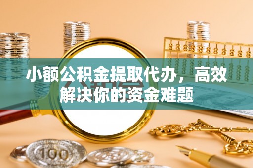 博白小额公积金提取代办，高效解决你的资金难题
