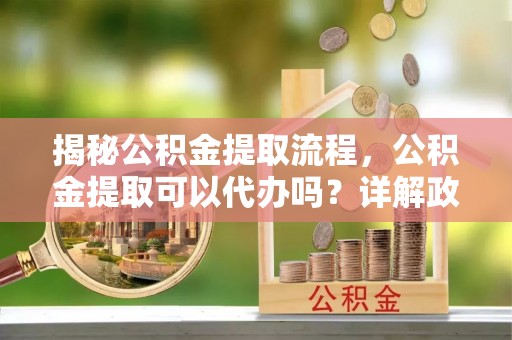 博白揭秘公积金提取流程，公积金提取可以代办吗？详解政策与实操技巧
