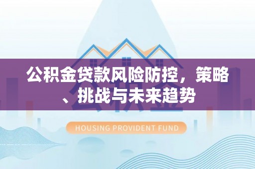 博白公积金贷款风险防控，策略、挑战与未来趋势