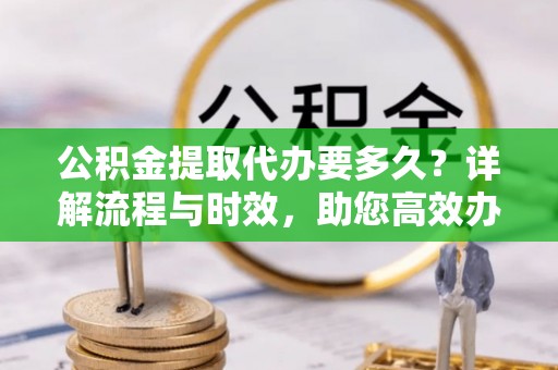 博白公积金提取代办要多久？详解流程与时效，助您高效办理