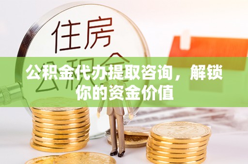 博白公积金代办提取咨询，解锁你的资金价值