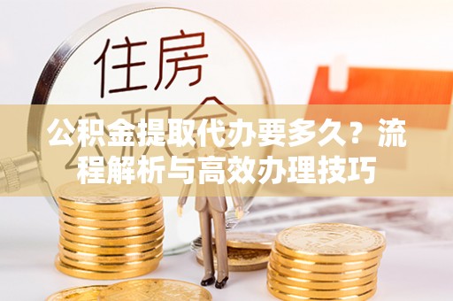 博白公积金提取代办要多久？流程解析与高效办理技巧