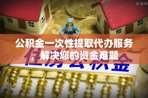 博白公积金一次性提取代办服务，解决您的资金难题