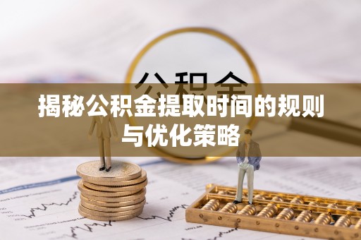 博白揭秘公积金提取时间的规则与优化策略