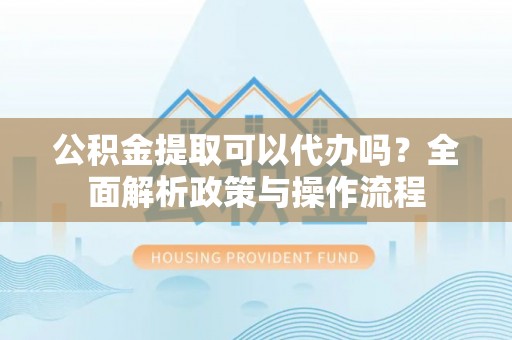博白公积金提取可以代办吗？全面解析政策与操作流程