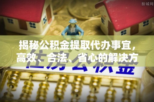 博白揭秘公积金提取代办事宜，高效、合法、省心的解决方案