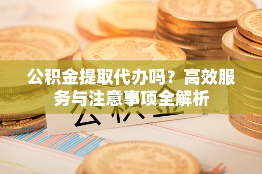 博白公积金提取代办吗？高效服务与注意事项全解析