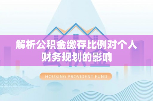 博白解析公积金缴存比例对个人财务规划的影响