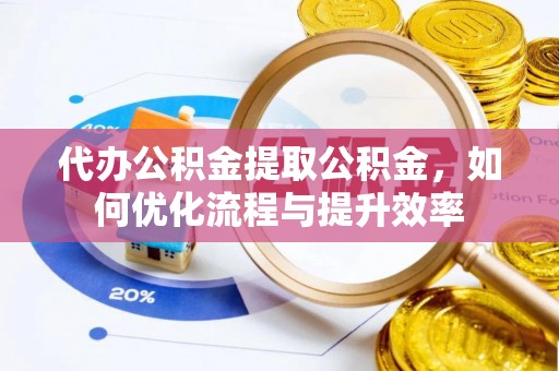 博白代办公积金提取公积金，如何优化流程与提升效率
