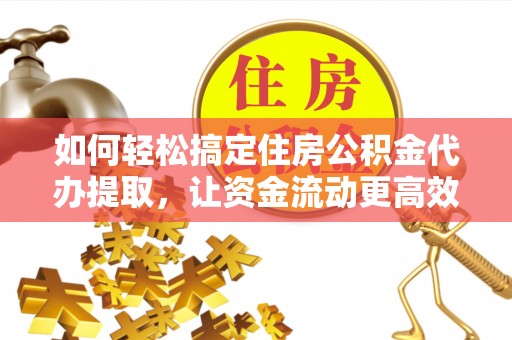 博白如何轻松搞定住房公积金代办提取，让资金流动更高效