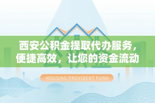 博白西安公积金提取代办服务，便捷高效，让您的资金流动无忧
