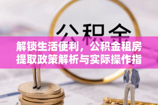 博白解锁生活便利，公积金租房提取政策解析与实际操作指南