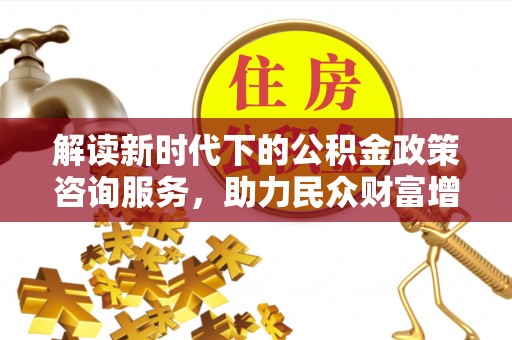 博白解读新时代下的公积金政策咨询服务，助力民众财富增值与安居梦想