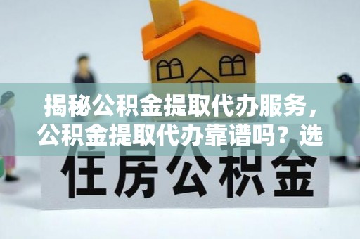 博白揭秘公积金提取代办服务，公积金提取代办靠谱吗？选择需谨慎