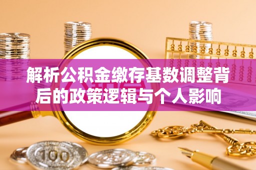 博白解析公积金缴存基数调整背后的政策逻辑与个人影响